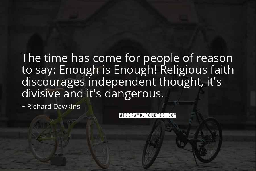 Richard Dawkins Quotes: The time has come for people of reason to say: Enough is Enough! Religious faith discourages independent thought, it's divisive and it's dangerous.