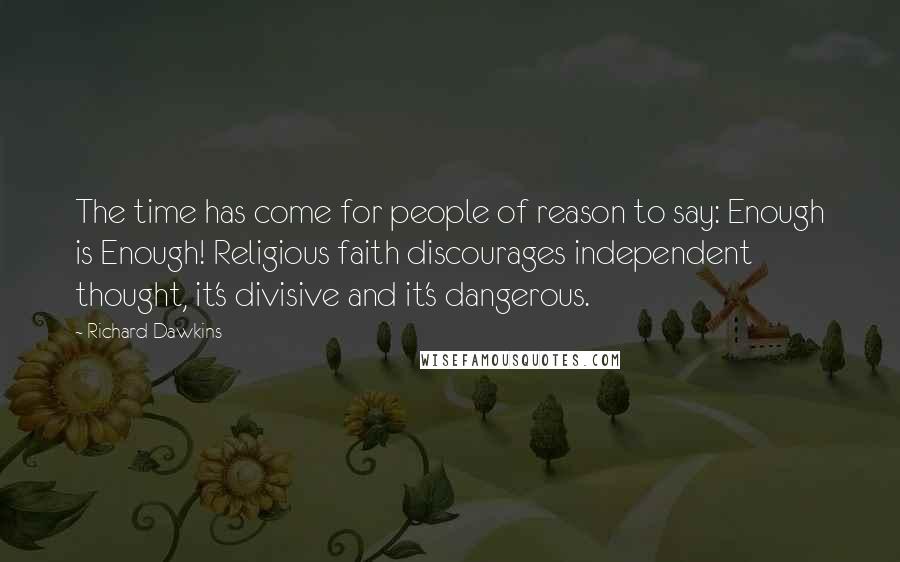 Richard Dawkins Quotes: The time has come for people of reason to say: Enough is Enough! Religious faith discourages independent thought, it's divisive and it's dangerous.