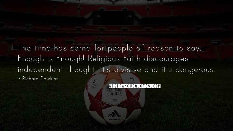 Richard Dawkins Quotes: The time has come for people of reason to say: Enough is Enough! Religious faith discourages independent thought, it's divisive and it's dangerous.