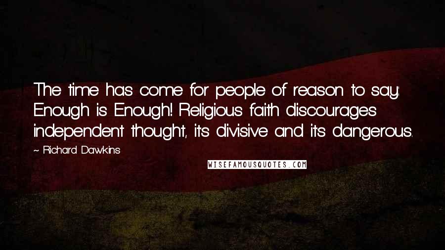 Richard Dawkins Quotes: The time has come for people of reason to say: Enough is Enough! Religious faith discourages independent thought, it's divisive and it's dangerous.