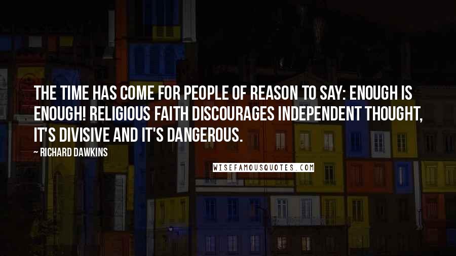 Richard Dawkins Quotes: The time has come for people of reason to say: Enough is Enough! Religious faith discourages independent thought, it's divisive and it's dangerous.