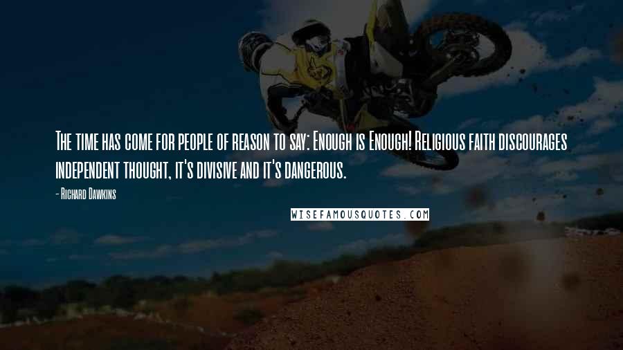 Richard Dawkins Quotes: The time has come for people of reason to say: Enough is Enough! Religious faith discourages independent thought, it's divisive and it's dangerous.