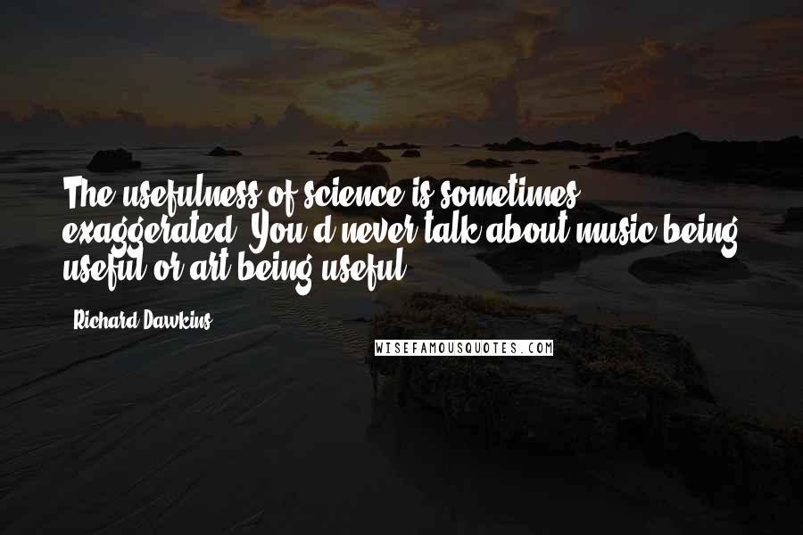 Richard Dawkins Quotes: The usefulness of science is sometimes exaggerated. You'd never talk about music being useful or art being useful.