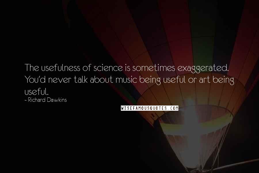 Richard Dawkins Quotes: The usefulness of science is sometimes exaggerated. You'd never talk about music being useful or art being useful.