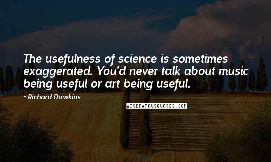 Richard Dawkins Quotes: The usefulness of science is sometimes exaggerated. You'd never talk about music being useful or art being useful.