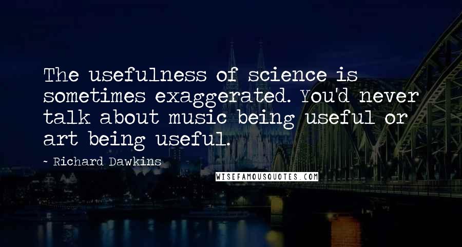 Richard Dawkins Quotes: The usefulness of science is sometimes exaggerated. You'd never talk about music being useful or art being useful.