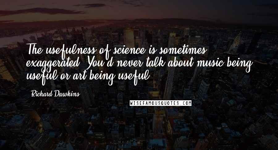 Richard Dawkins Quotes: The usefulness of science is sometimes exaggerated. You'd never talk about music being useful or art being useful.