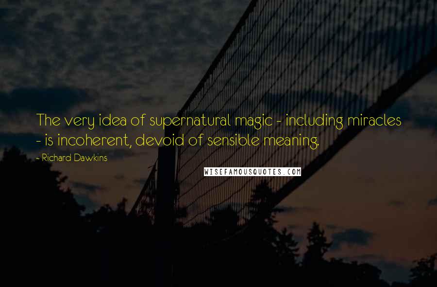Richard Dawkins Quotes: The very idea of supernatural magic - including miracles - is incoherent, devoid of sensible meaning.
