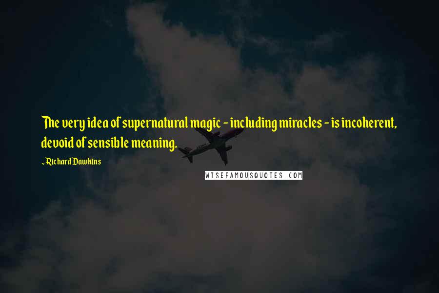 Richard Dawkins Quotes: The very idea of supernatural magic - including miracles - is incoherent, devoid of sensible meaning.