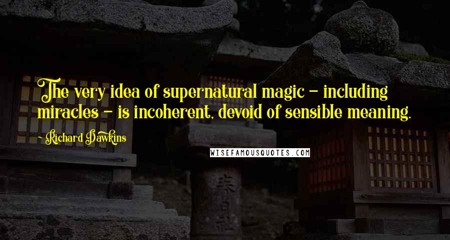 Richard Dawkins Quotes: The very idea of supernatural magic - including miracles - is incoherent, devoid of sensible meaning.