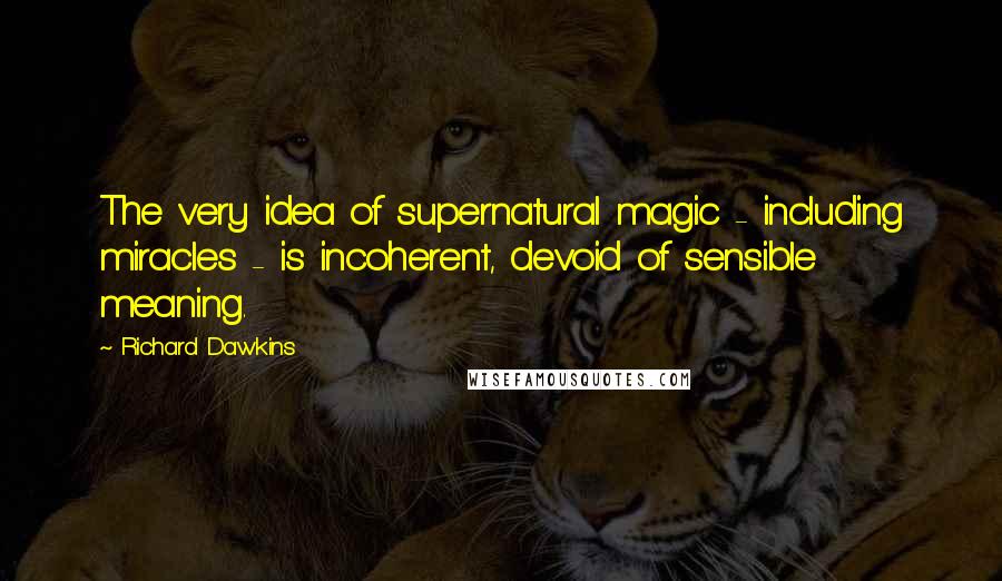 Richard Dawkins Quotes: The very idea of supernatural magic - including miracles - is incoherent, devoid of sensible meaning.