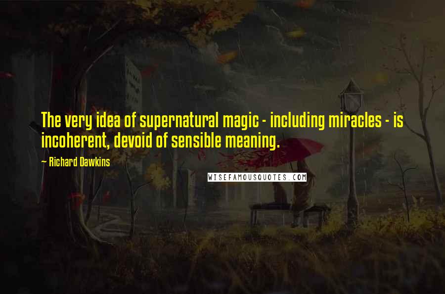 Richard Dawkins Quotes: The very idea of supernatural magic - including miracles - is incoherent, devoid of sensible meaning.