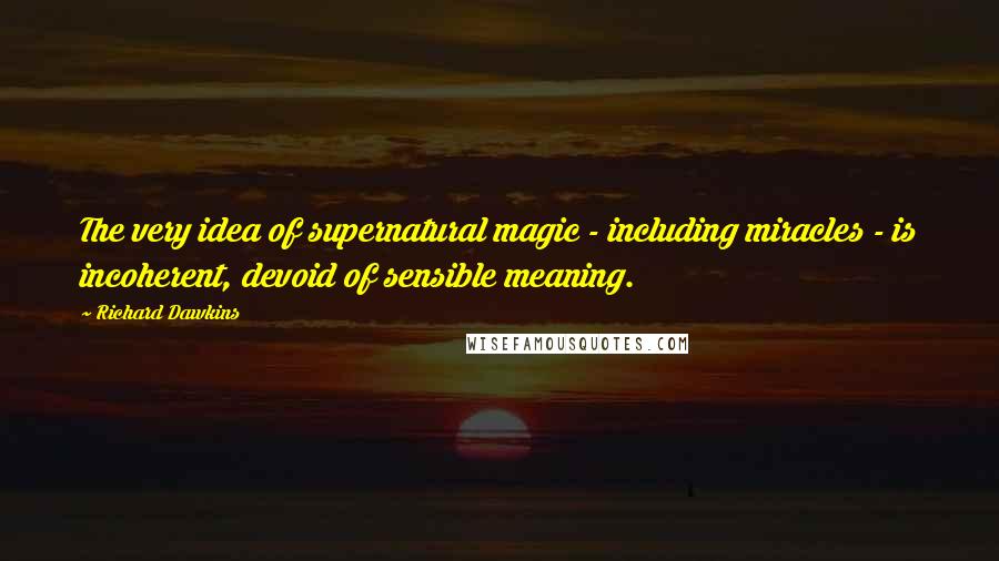 Richard Dawkins Quotes: The very idea of supernatural magic - including miracles - is incoherent, devoid of sensible meaning.