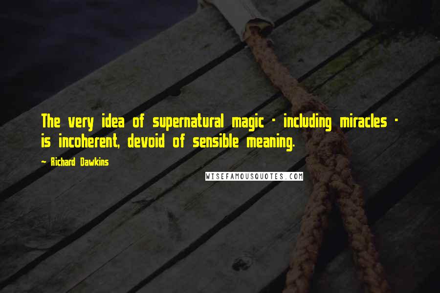 Richard Dawkins Quotes: The very idea of supernatural magic - including miracles - is incoherent, devoid of sensible meaning.