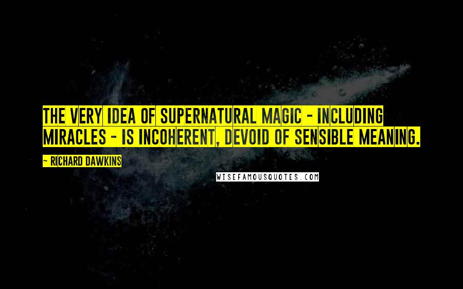 Richard Dawkins Quotes: The very idea of supernatural magic - including miracles - is incoherent, devoid of sensible meaning.