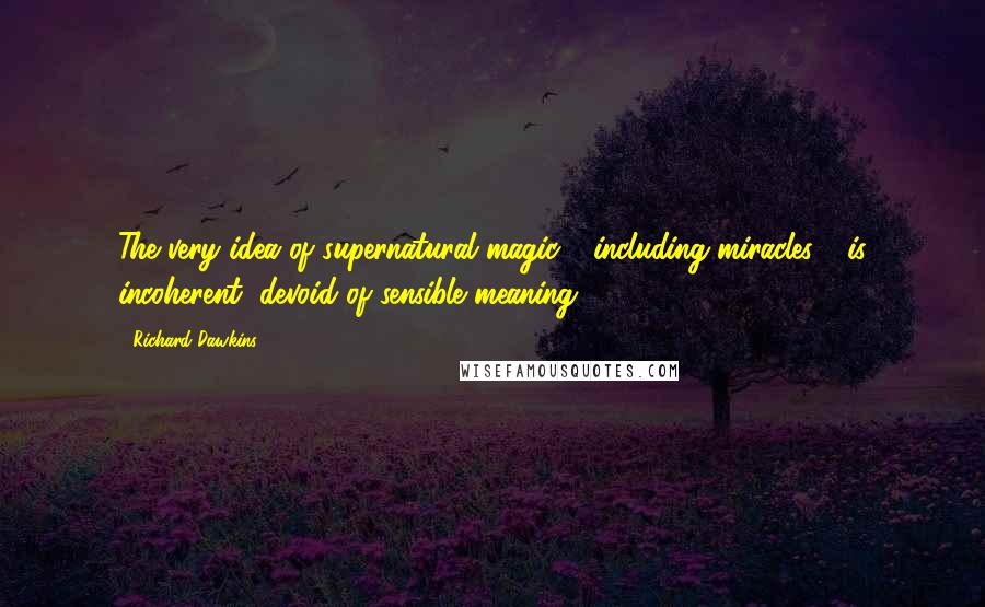 Richard Dawkins Quotes: The very idea of supernatural magic - including miracles - is incoherent, devoid of sensible meaning.