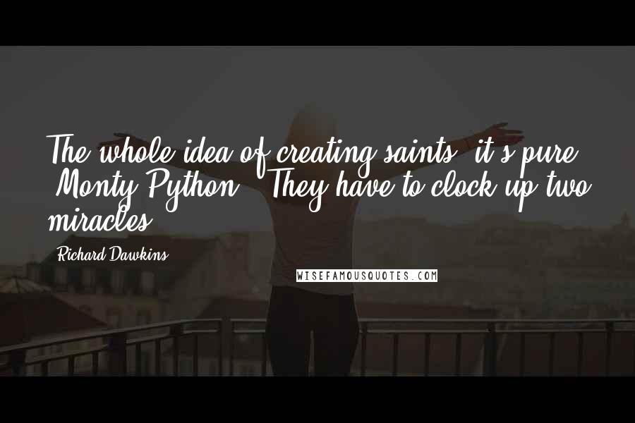 Richard Dawkins Quotes: The whole idea of creating saints, it's pure 'Monty Python.' They have to clock up two miracles.