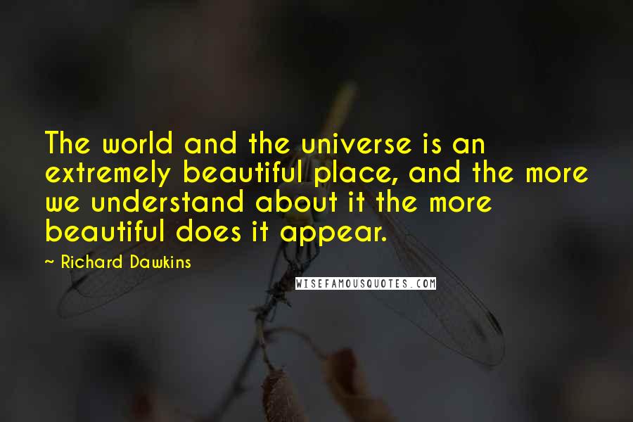 Richard Dawkins Quotes: The world and the universe is an extremely beautiful place, and the more we understand about it the more beautiful does it appear.