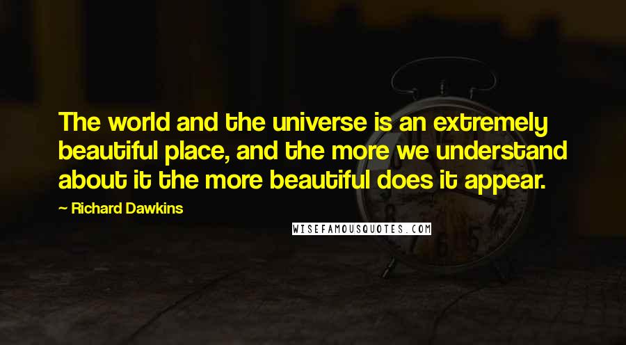 Richard Dawkins Quotes: The world and the universe is an extremely beautiful place, and the more we understand about it the more beautiful does it appear.