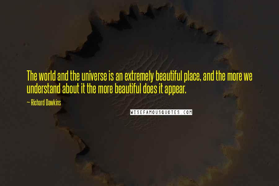 Richard Dawkins Quotes: The world and the universe is an extremely beautiful place, and the more we understand about it the more beautiful does it appear.