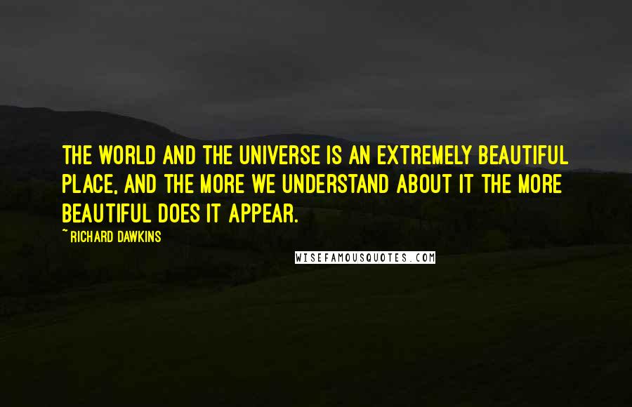 Richard Dawkins Quotes: The world and the universe is an extremely beautiful place, and the more we understand about it the more beautiful does it appear.