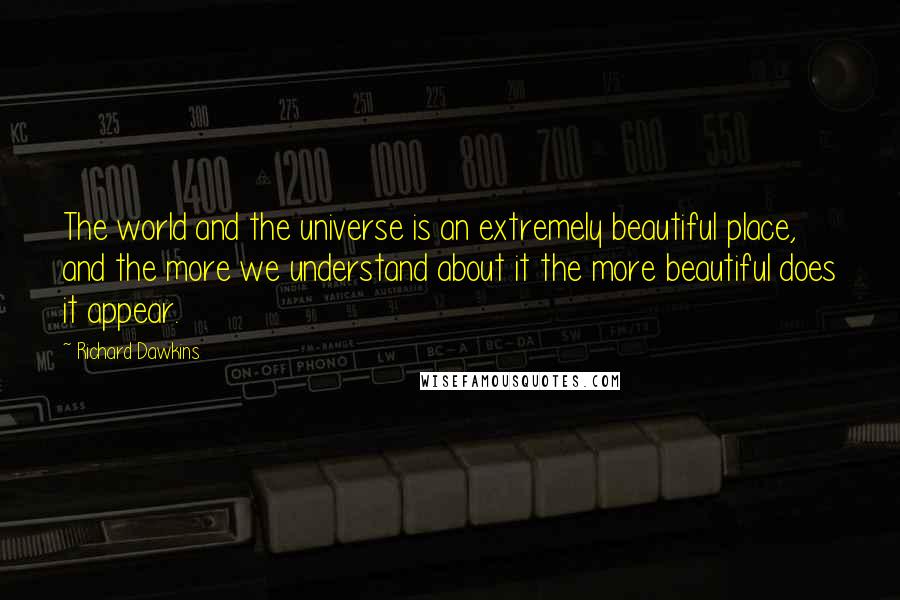 Richard Dawkins Quotes: The world and the universe is an extremely beautiful place, and the more we understand about it the more beautiful does it appear.