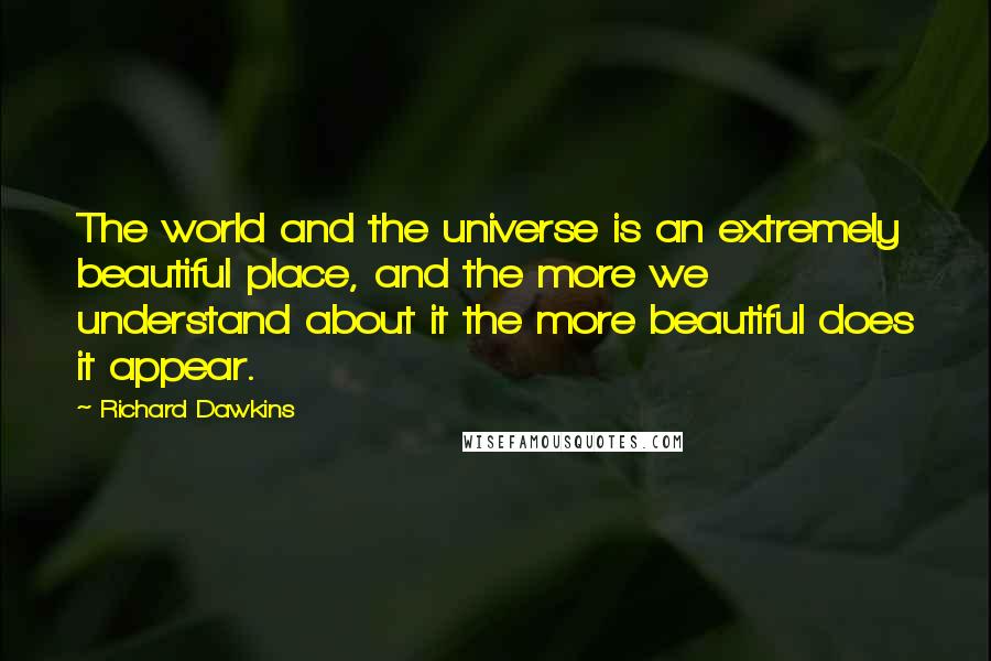 Richard Dawkins Quotes: The world and the universe is an extremely beautiful place, and the more we understand about it the more beautiful does it appear.