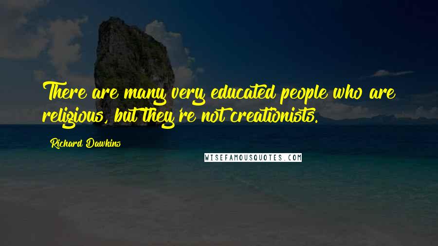 Richard Dawkins Quotes: There are many very educated people who are religious, but they're not creationists.