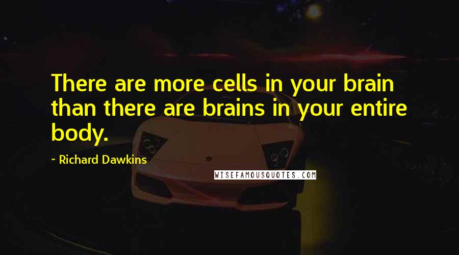 Richard Dawkins Quotes: There are more cells in your brain than there are brains in your entire body.