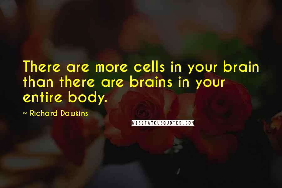 Richard Dawkins Quotes: There are more cells in your brain than there are brains in your entire body.