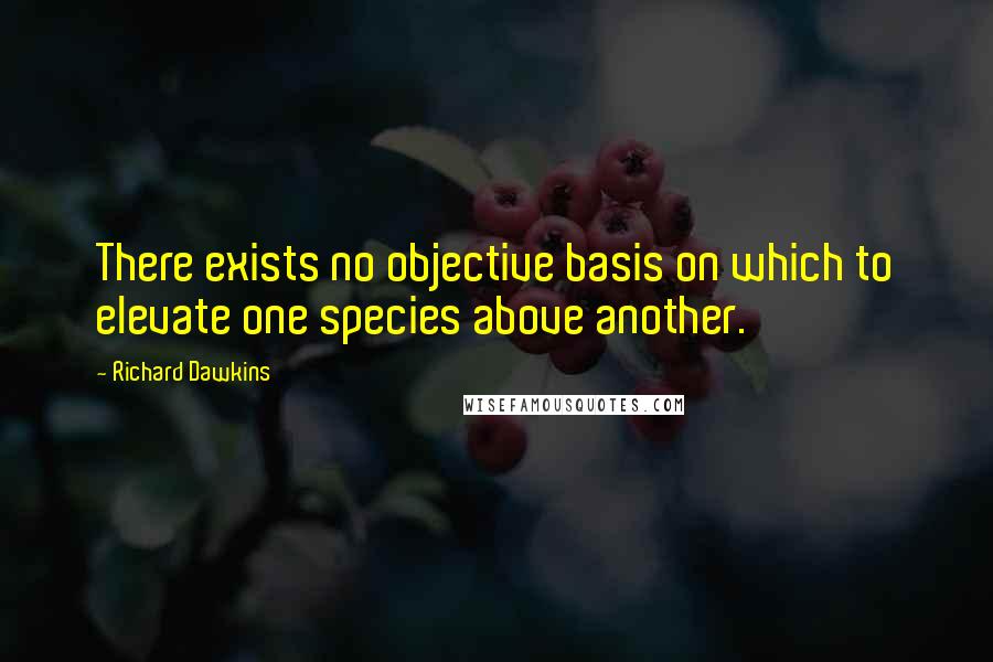 Richard Dawkins Quotes: There exists no objective basis on which to elevate one species above another.