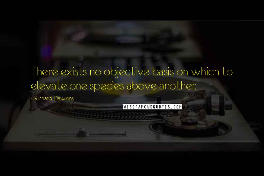 Richard Dawkins Quotes: There exists no objective basis on which to elevate one species above another.