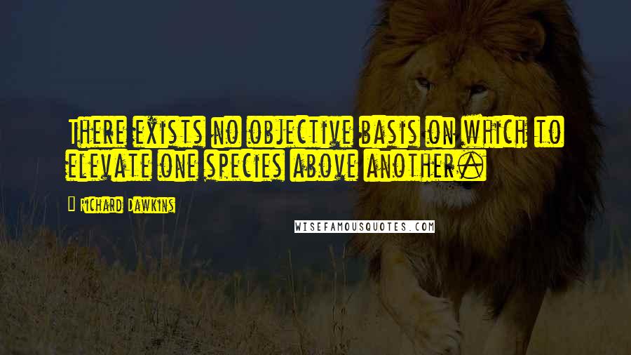 Richard Dawkins Quotes: There exists no objective basis on which to elevate one species above another.