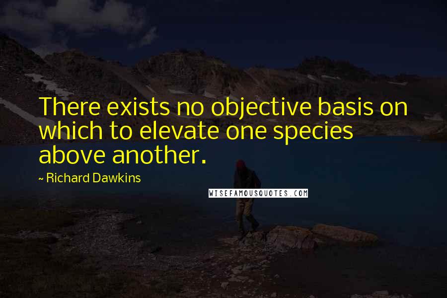 Richard Dawkins Quotes: There exists no objective basis on which to elevate one species above another.