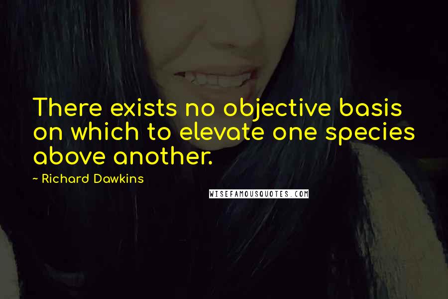 Richard Dawkins Quotes: There exists no objective basis on which to elevate one species above another.