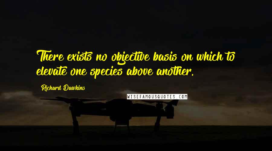 Richard Dawkins Quotes: There exists no objective basis on which to elevate one species above another.