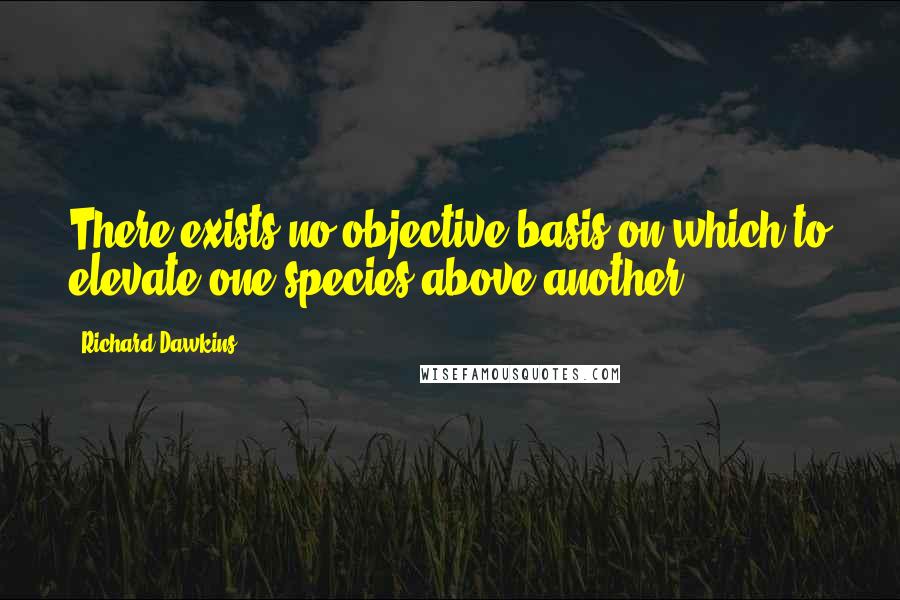 Richard Dawkins Quotes: There exists no objective basis on which to elevate one species above another.