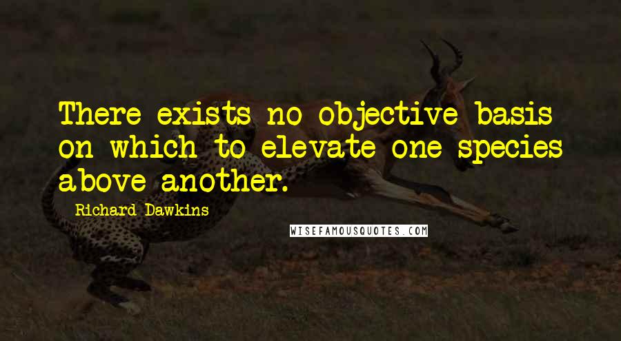 Richard Dawkins Quotes: There exists no objective basis on which to elevate one species above another.