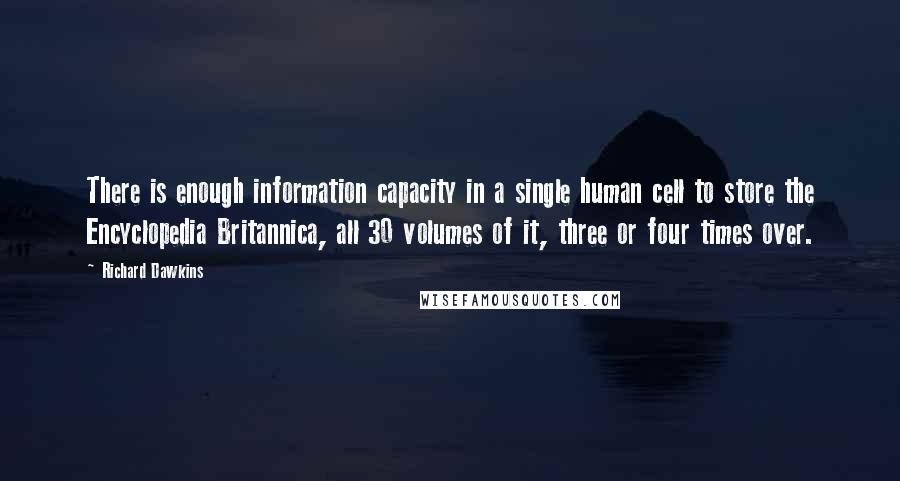 Richard Dawkins Quotes: There is enough information capacity in a single human cell to store the Encyclopedia Britannica, all 30 volumes of it, three or four times over.