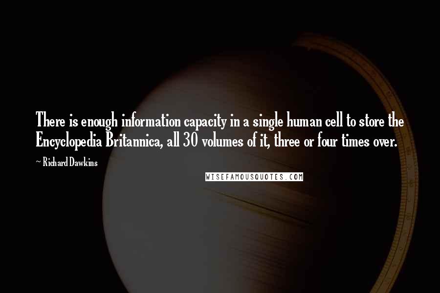 Richard Dawkins Quotes: There is enough information capacity in a single human cell to store the Encyclopedia Britannica, all 30 volumes of it, three or four times over.