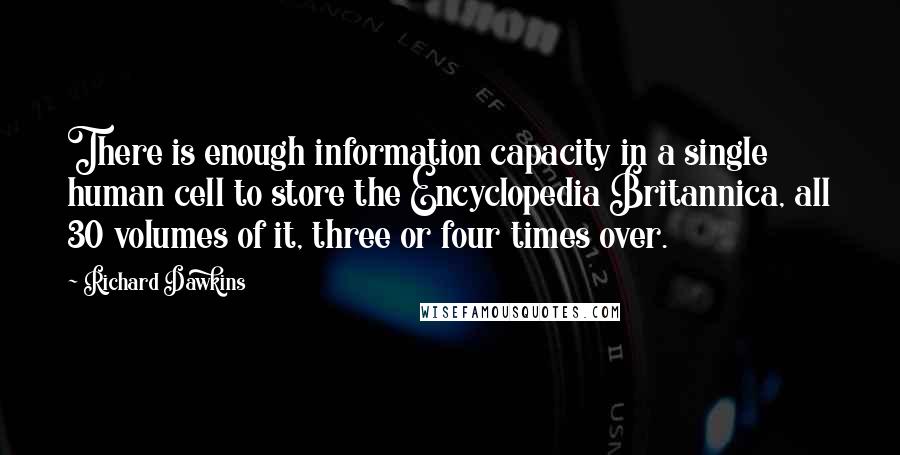 Richard Dawkins Quotes: There is enough information capacity in a single human cell to store the Encyclopedia Britannica, all 30 volumes of it, three or four times over.