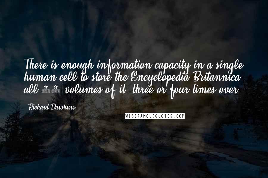 Richard Dawkins Quotes: There is enough information capacity in a single human cell to store the Encyclopedia Britannica, all 30 volumes of it, three or four times over.