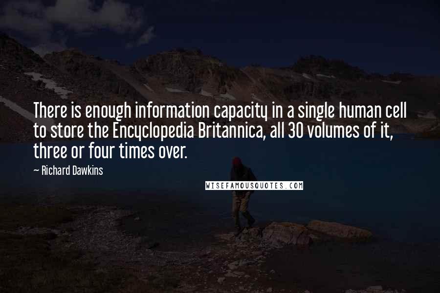 Richard Dawkins Quotes: There is enough information capacity in a single human cell to store the Encyclopedia Britannica, all 30 volumes of it, three or four times over.