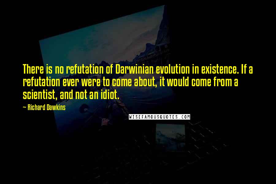 Richard Dawkins Quotes: There is no refutation of Darwinian evolution in existence. If a refutation ever were to come about, it would come from a scientist, and not an idiot.