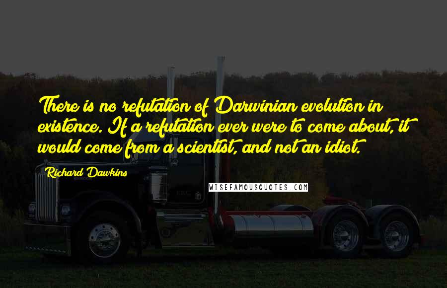 Richard Dawkins Quotes: There is no refutation of Darwinian evolution in existence. If a refutation ever were to come about, it would come from a scientist, and not an idiot.