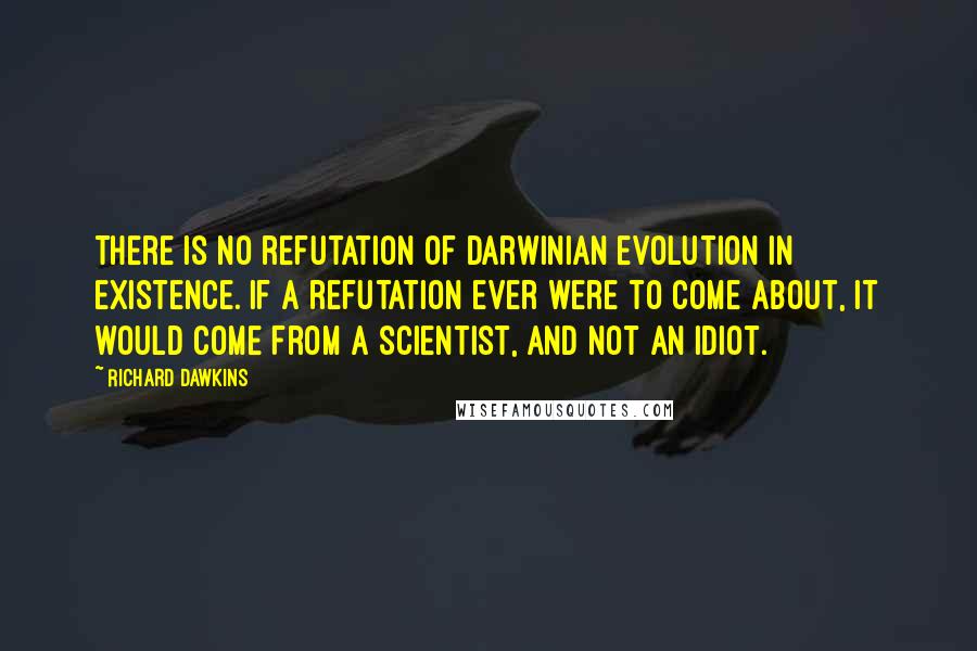 Richard Dawkins Quotes: There is no refutation of Darwinian evolution in existence. If a refutation ever were to come about, it would come from a scientist, and not an idiot.