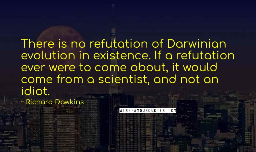 Richard Dawkins Quotes: There is no refutation of Darwinian evolution in existence. If a refutation ever were to come about, it would come from a scientist, and not an idiot.