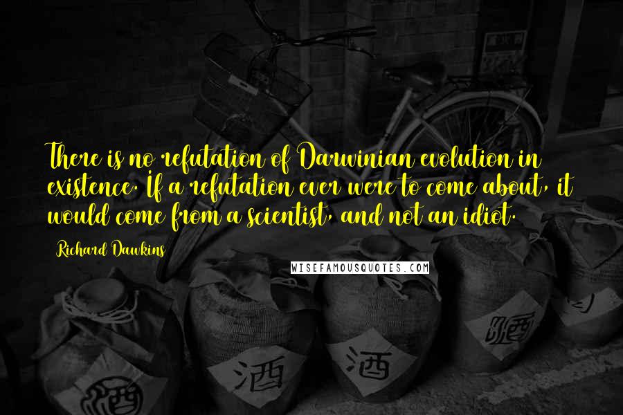 Richard Dawkins Quotes: There is no refutation of Darwinian evolution in existence. If a refutation ever were to come about, it would come from a scientist, and not an idiot.