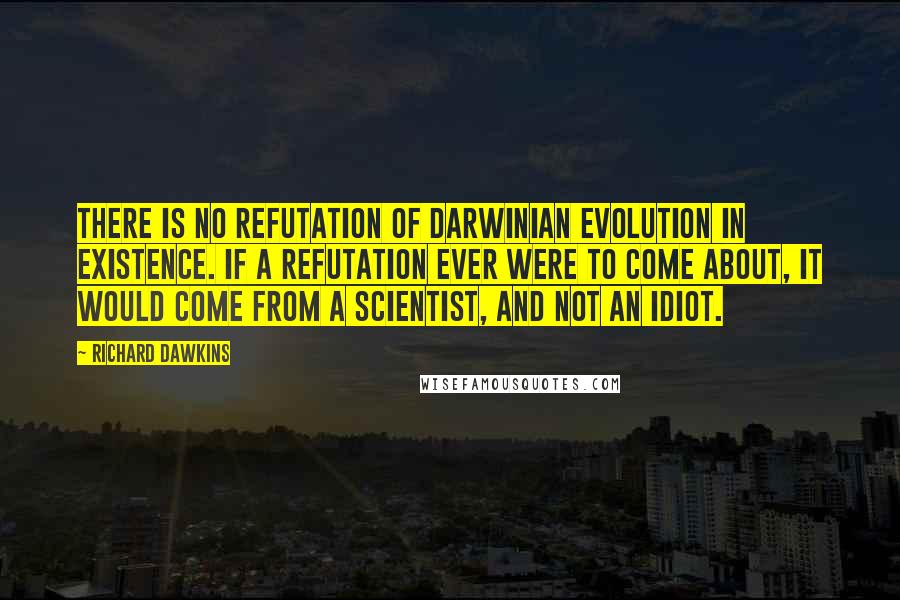 Richard Dawkins Quotes: There is no refutation of Darwinian evolution in existence. If a refutation ever were to come about, it would come from a scientist, and not an idiot.