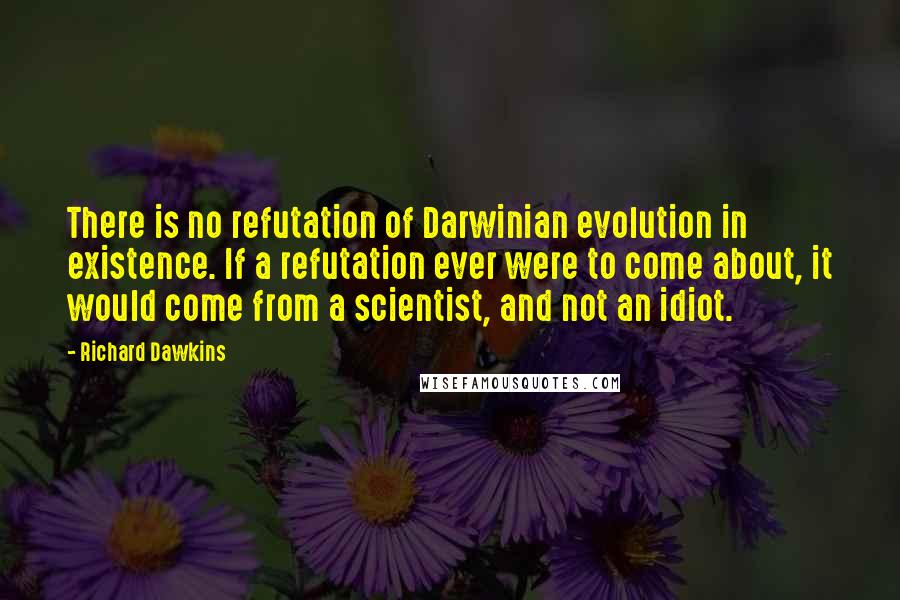 Richard Dawkins Quotes: There is no refutation of Darwinian evolution in existence. If a refutation ever were to come about, it would come from a scientist, and not an idiot.